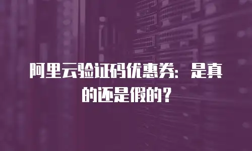 阿里云验证码优惠券：是真的还是假的？