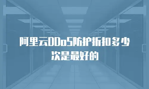 阿里云DDoS防护折扣多少次是最好的