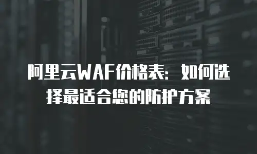 阿里云WAF价格表：如何选择最适合您的防护方案
