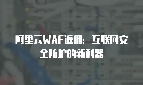 阿里云WAF返佣：互联网安全防护的新利器