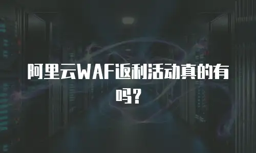 阿里云WAF返利活动真的有吗？