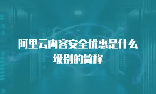 阿里云内容安全优惠是什么级别的简称