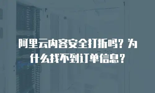阿里云内容安全打折吗？为什么找不到订单信息？