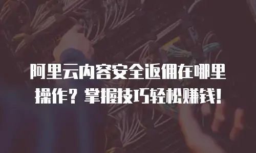 阿里云内容安全返佣在哪里操作？掌握技巧轻松赚钱！