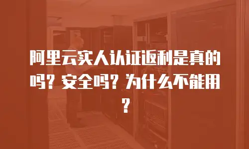 阿里云实人认证返利是真的吗？安全吗？为什么不能用？
