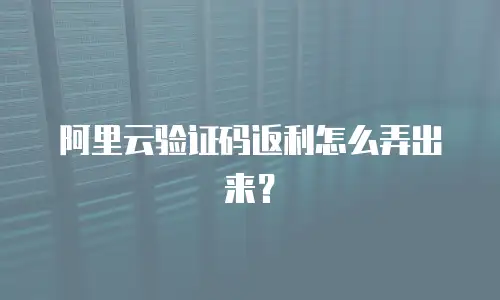 阿里云验证码返利怎么弄出来？