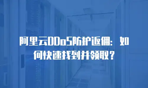 阿里云DDoS防护返佣：如何快速找到并领取？