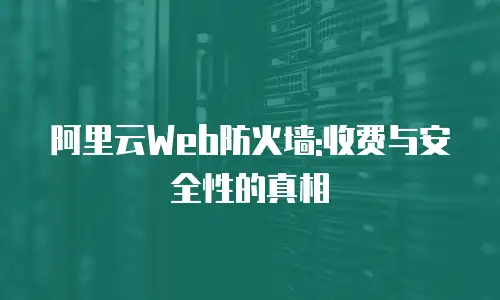阿里云Web防火墙:收费与安全性的真相
