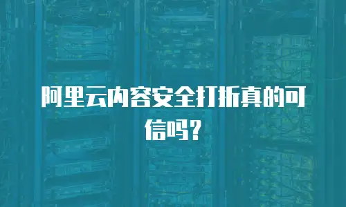 阿里云内容安全打折真的可信吗？