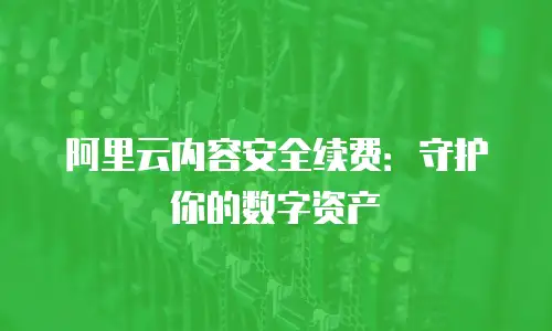 阿里云内容安全续费：守护你的数字资产