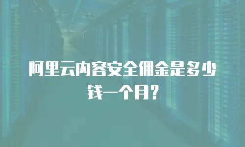阿里云内容安全佣金是多少钱一个月？
