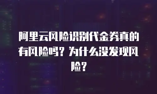 阿里云风险识别代金券真的有风险吗？为什么没发现风险？