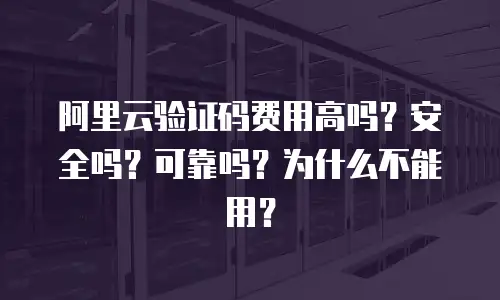 阿里云验证码费用高吗？安全吗？可靠吗？为什么不能用？