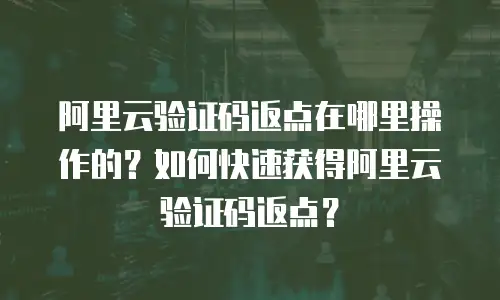 阿里云验证码返点在哪里操作的？如何快速获得阿里云验证码返点？