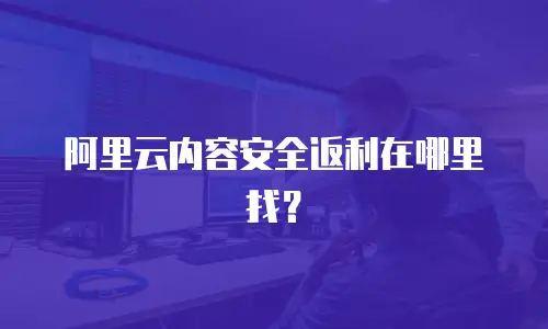 阿里云内容安全返利在哪里找？