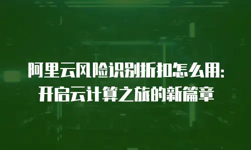 阿里云风险识别折扣怎么用：开启云计算之旅的新篇章