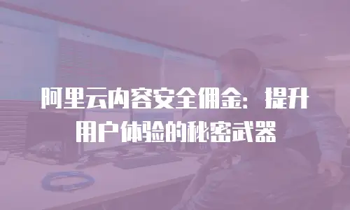 阿里云内容安全佣金：提升用户体验的秘密武器