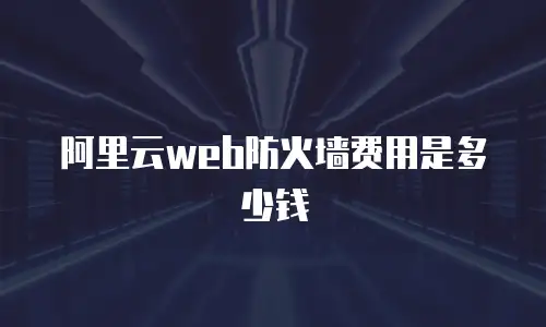 阿里云web防火墙费用是多少钱