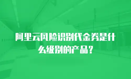 阿里云风险识别代金券是什么级别的产品？