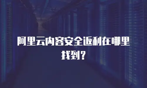 阿里云内容安全返利在哪里找到？