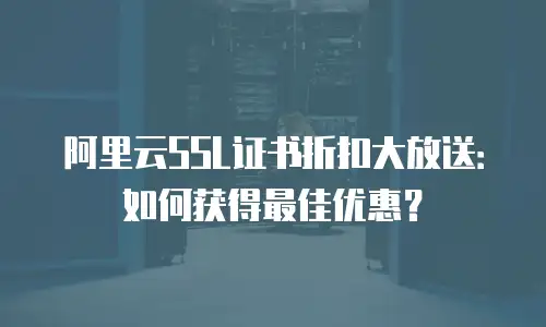 阿里云SSL证书折扣大放送：如何获得最佳优惠？