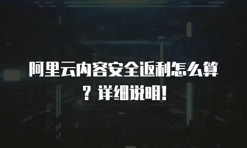 阿里云内容安全返利怎么算？详细说明！