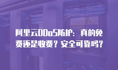 阿里云DDoS防护：真的免费还是收费？安全可靠吗？