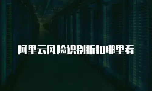 阿里云风险识别折扣哪里看