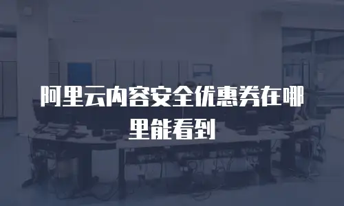 阿里云内容安全优惠券在哪里能看到