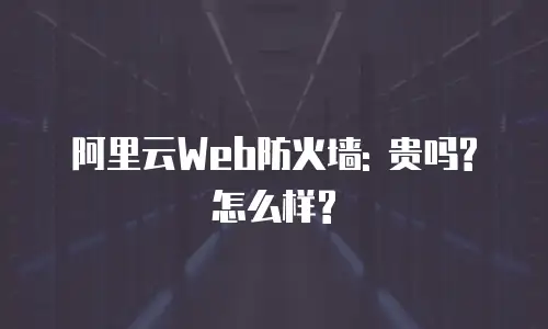 阿里云Web防火墙: 贵吗? 怎么样?