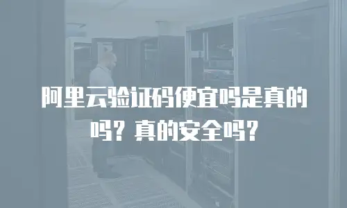 阿里云验证码便宜吗是真的吗？真的安全吗？