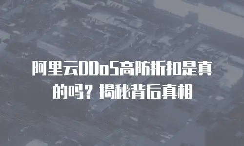 阿里云DDoS高防折扣是真的吗？揭秘背后真相