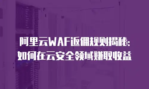 阿里云WAF返佣规则揭秘：如何在云安全领域赚取收益