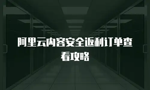 阿里云内容安全返利订单查看攻略