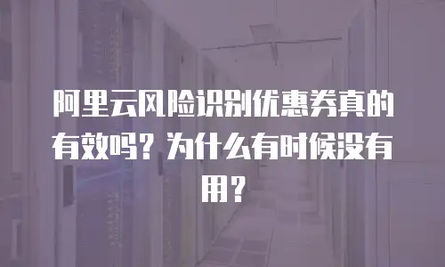 阿里云风险识别优惠券真的有效吗？为什么有时候没有用？