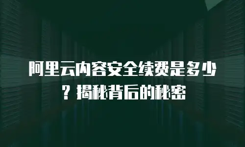 阿里云内容安全续费是多少？揭秘背后的秘密