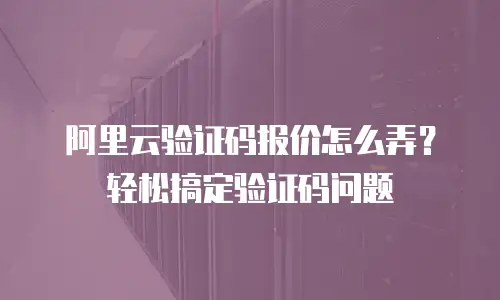 阿里云验证码报价怎么弄？轻松搞定验证码问题