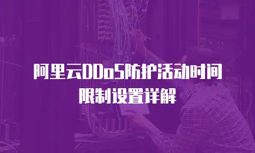 阿里云DDoS防护活动时间限制设置详解
