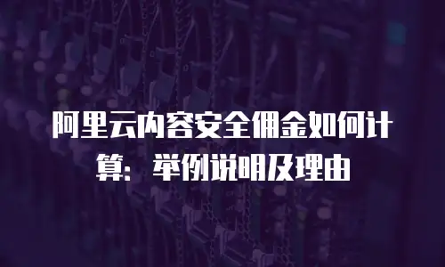 阿里云内容安全佣金如何计算：举例说明及理由