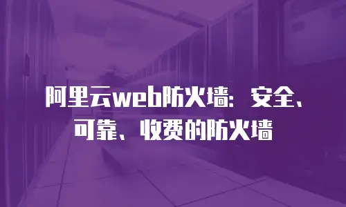 阿里云web防火墙：安全、可靠、收费的防火墙