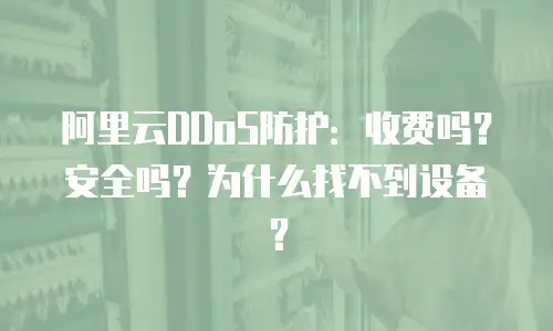 阿里云DDoS防护：收费吗？安全吗？为什么找不到设备？