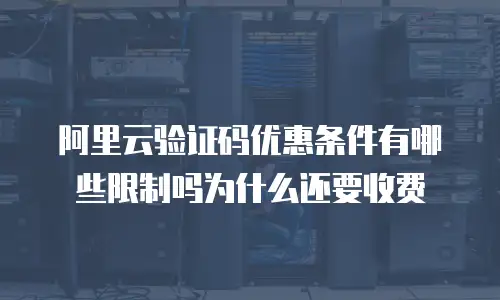 阿里云验证码优惠条件有哪些限制吗为什么还要收费