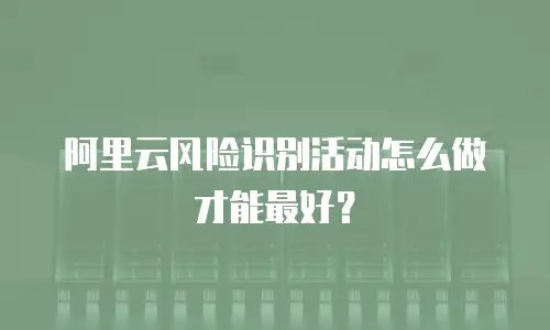 阿里云风险识别活动怎么做才能最好？