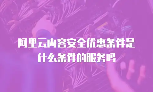 阿里云内容安全优惠条件是什么条件的服务吗