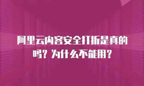 阿里云内容安全打折是真的吗？为什么不能用？