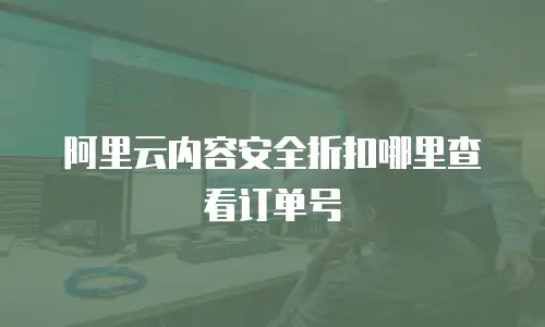 阿里云内容安全折扣哪里查看订单号