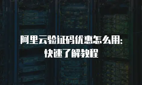 阿里云验证码优惠怎么用：快速了解教程