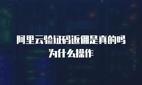 阿里云验证码返佣是真的吗为什么操作