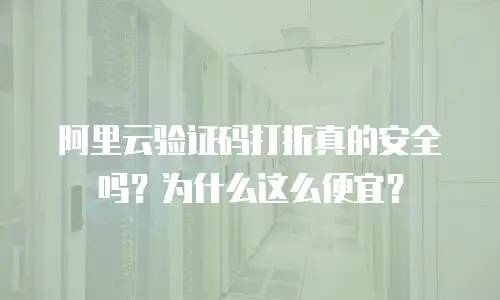 阿里云验证码打折真的安全吗？为什么这么便宜？