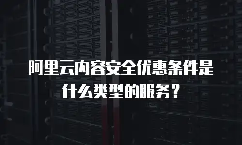 阿里云内容安全优惠条件是什么类型的服务？